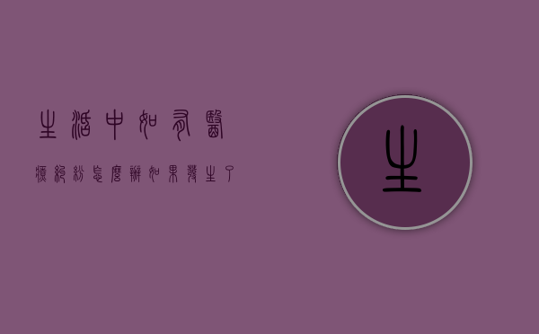 生活中如有医疗纠纷怎么办（如果发生了医疗纠纷,医患双方可以采取哪些方式解决）