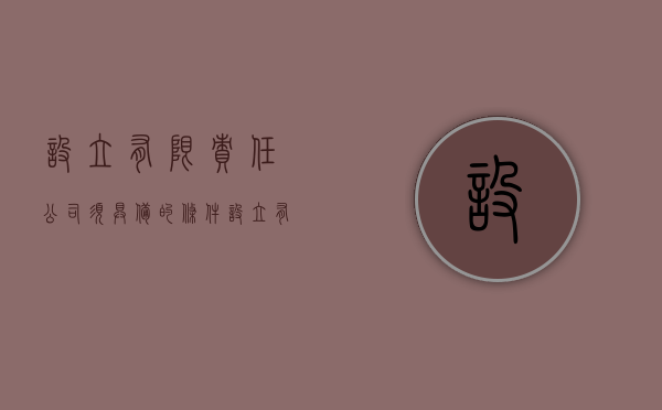 设立有限责任公司须具备的条件（设立有限责任公司需要准备的材料）