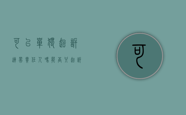 可以单独起诉连带责任人吗（能否只起诉连带责任中的一人）
