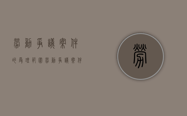 劳动争议案件的受理范围（劳动争议案件处理流程图）