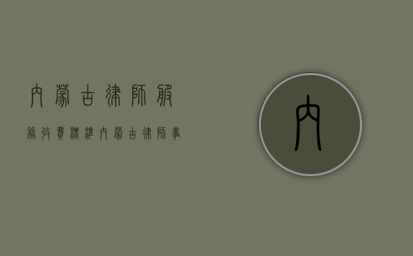 内蒙古律师服务收费标准（内蒙古律师事务所收费标准）