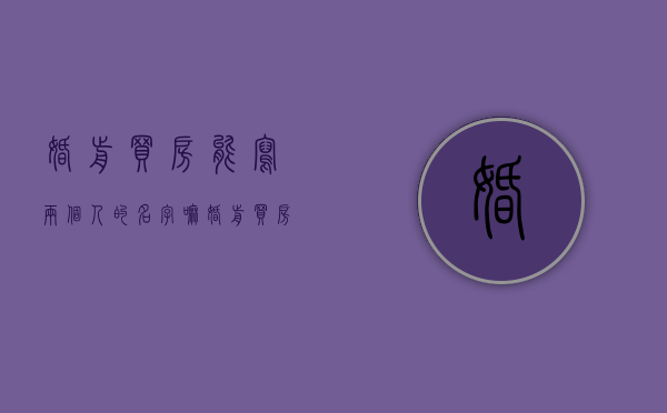婚前买房能写两个人的名字嘛（婚前买房可以写两个人的名字么）