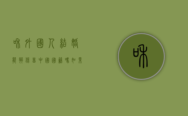 和外国人结婚能够保留中国国籍吗（如果跟外国人结婚可以拿到中国户口吗）