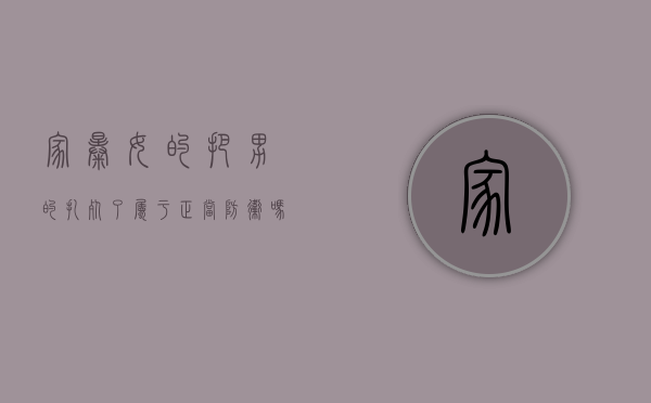 家暴女的把男的扎死了,属于正当防卫吗（被家暴打死的女人）
