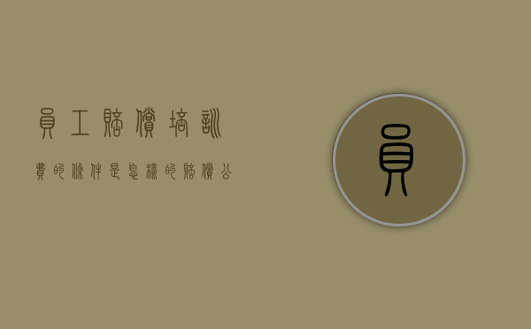 员工赔偿培训费的条件是怎样的（赔偿公司培训费用）