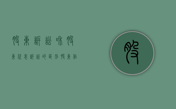 股东诉讼和股东代表诉讼的区别（股东作为公司的诉讼代理人）
