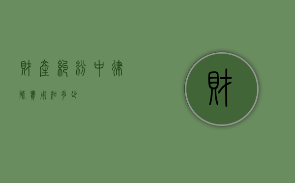 财产纠纷中律师费用知多少？