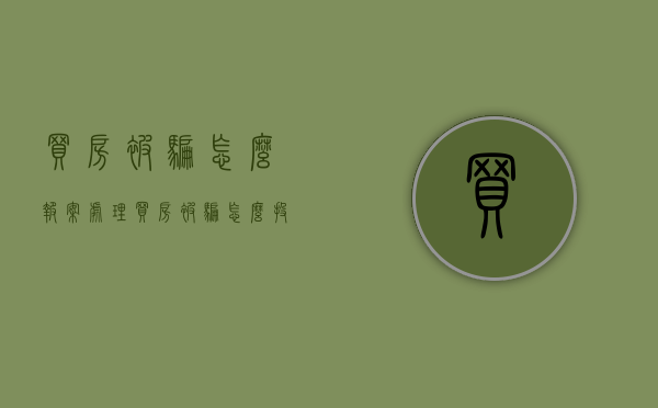 买房被骗怎么报案处理（买房被骗怎么投诉）