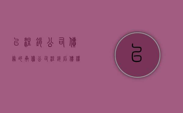已注销公司债务的承担（公司注销后债权人怎么办）