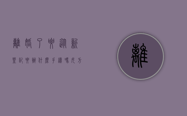 离婚了要从新登记要办什么手续吗女方（离婚了要从新登记要办什么手续吗）