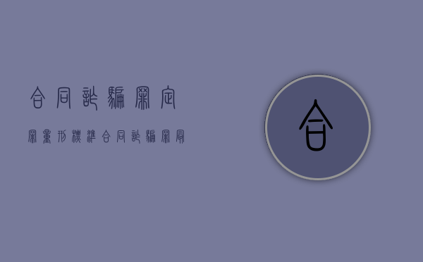 合同诈骗罪定罪量刑标准（合同诈骗罪最新立案标准）