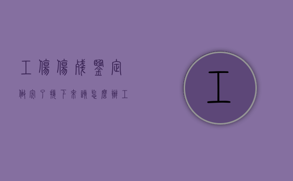 工伤伤残鉴定做完了接下来该怎么办(工伤伤残鉴定完以后) 工伤伤残鉴定做完了接下来该怎么办(工伤伤残鉴定完以后)