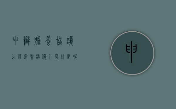 申办赡养协议公证需要准备什么材料呢（申办赡养协议公证需要准备什么材料和手续）
