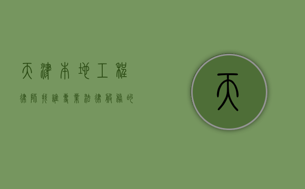 天津本地工程律师找谁？专业法律服务的指引