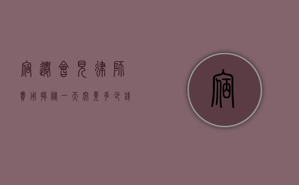 宿迁会见律师费用揭秘，一天究竟多少钱？