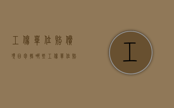工伤单位赔偿项目包括哪些（工伤单位赔偿项目是什么）