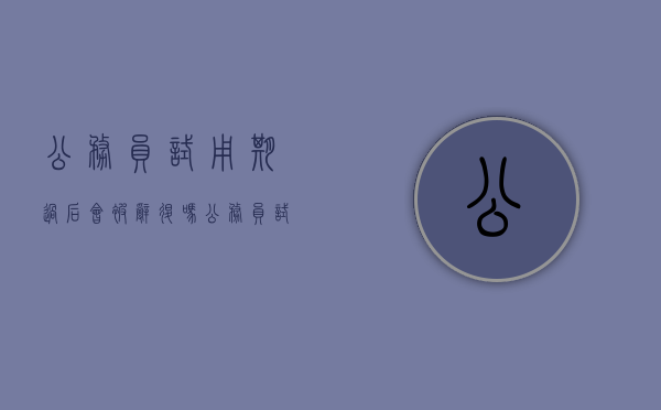 公务员试用期过后会被辞退吗（公务员试用期会被辞退吗知乎）