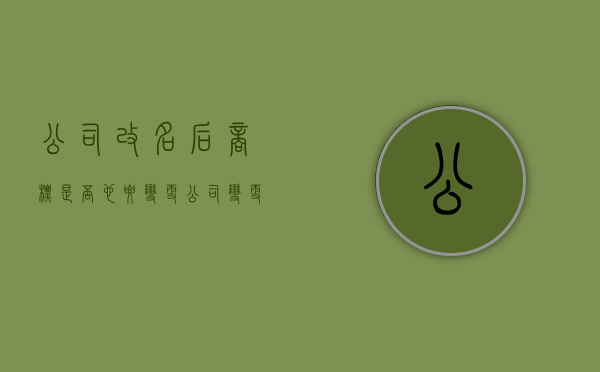 公司改名后商标是否也要变更（公司变更名称后商标是否需要变更）