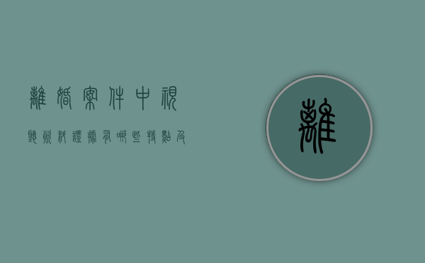 离婚案件中视听资料证据有哪些特点及应注意问题呢（离婚官司视频可以当证据吗）