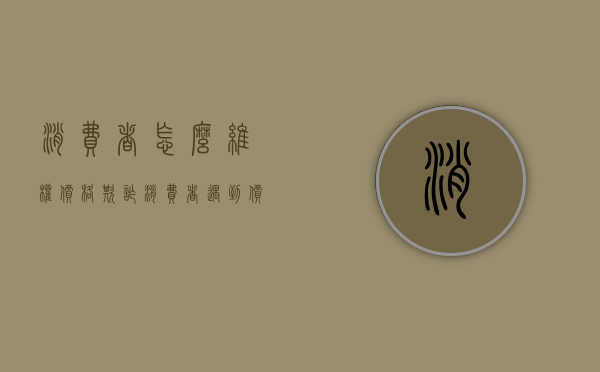 消费者怎么维权价格欺诈（消费者遇到价格欺诈怎么办）