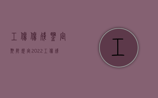工伤伤残鉴定期限规定2022（工伤残鉴定多长时间出结果）