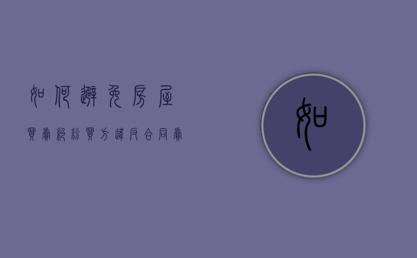 如何避免房屋买卖纠纷（买方违反合同卖方可采取的补救方法有哪些）