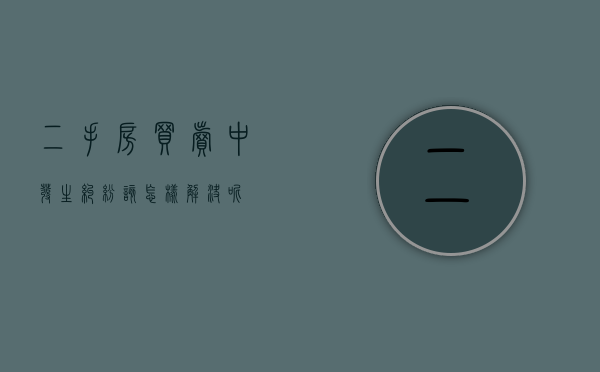 二手房买卖中发生纠纷该怎样解决呢
