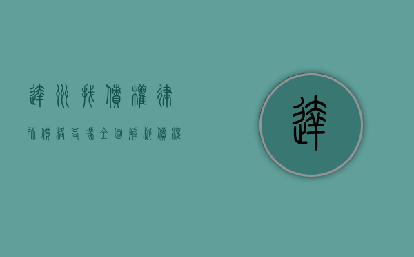 达州找债权律师价格高吗？全面解析债权律师收费标准及选择建议