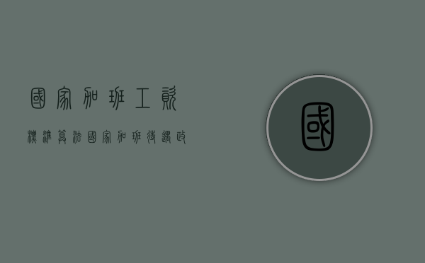 国家加班工资标准算法（国家加班待遇政策）