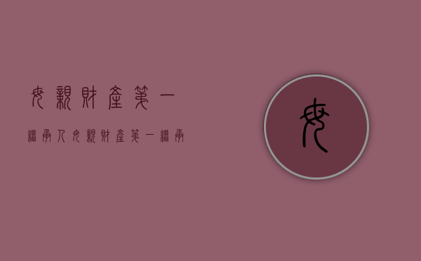母亲财产第一继承人（母亲财产第一继承人是孙子吗）