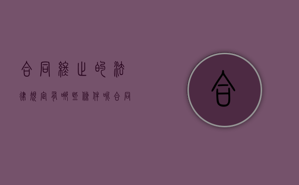 合同终止的法律规定有哪些条件呢（合同终止的法律规定有哪些条件和条件）