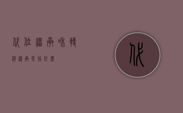 代位继承和转移继承是指什么