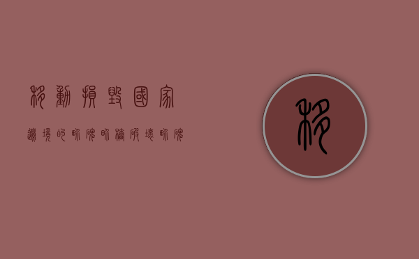 移动损毁国家边境的界碑界桩（破坏界碑、界桩罪）