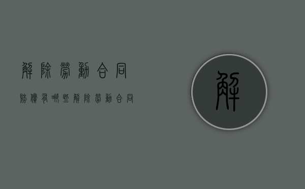 解除劳动合同赔偿有哪些(解除劳动合同赔偿金的法律规定) 解除劳动合同赔偿有哪些(解除劳动合同赔偿金的法律规定)