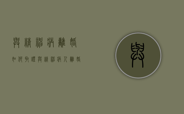 与精神病离婚如何取证（与精神病人离婚需要经济补偿吗）