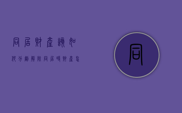 同居财产该如何分割,解除同居时财产怎么处理（处理同居关系的财产分割）