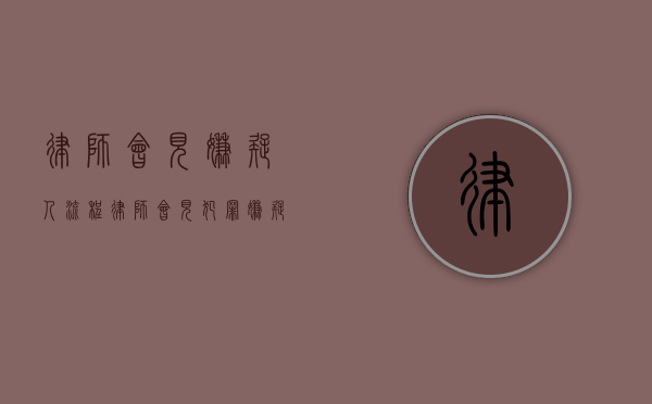 律师会见嫌疑人流程（律师会见犯罪嫌疑人可以说什么）