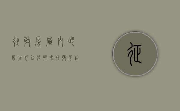 征收房屋内的房屋可以抵押吗（征收房屋是强制性的吗）