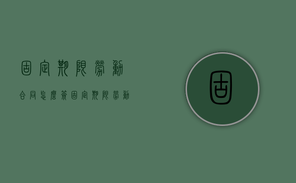 固定期限劳动合同怎么签（固定期限劳动合同范本）