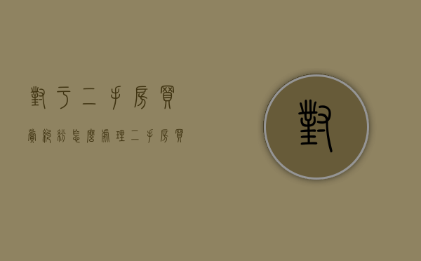对于二手房买卖纠纷怎么处理？（二手房买卖产生纠纷找谁管）