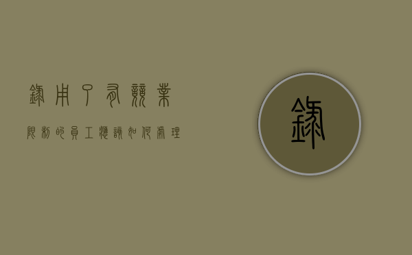 录用了有竞业限制的员工应该如何处理（签订竞业限制后离职有补偿吗）