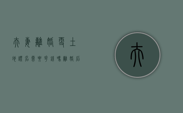 夫妻离婚更土地证名需要花钱吗（离婚后土地使用证去哪里过户）