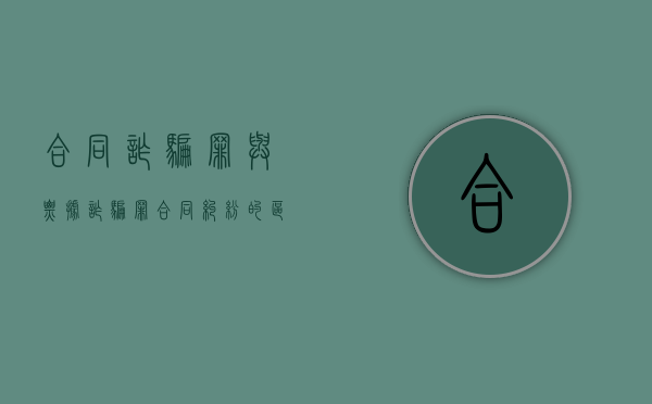 合同诈骗罪与票据诈骗罪、合同纠纷的区别有哪些（票据诈骗罪与诈骗罪关系大吗）