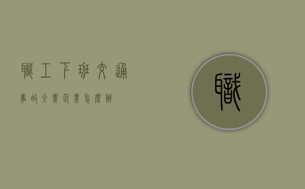 职工下班交通事故全责企业怎么办