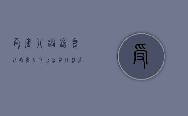 受害人过错会对行为人的刑事责任造成什么影响?（受害人过错减轻赔偿人责任）
