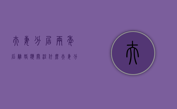 夫妻分居两年后离婚应关注什么（夫妻分居两年会怎么样）