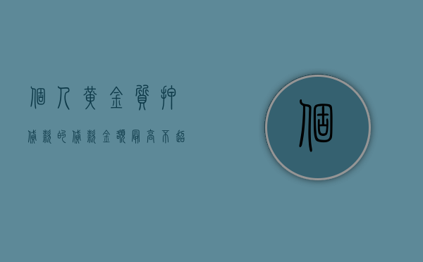个人黄金质押贷款的贷款金额最高不超过（黄金抵押案例）