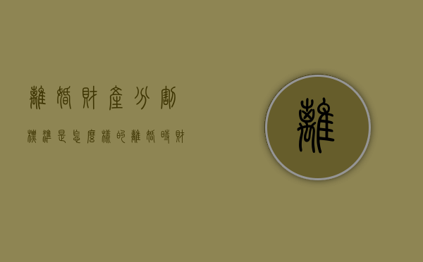 离婚财产分割标准是怎么样的（离婚时财产分配原则）