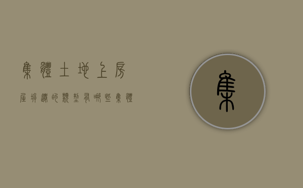 集体土地上房屋拆迁的类型有哪些（集体土地房屋拆迁和国有土地房屋拆迁补偿一样吗）