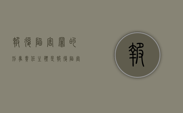 报复陷害罪的刑事责任主体是（报复陷害罪的刑事责任）